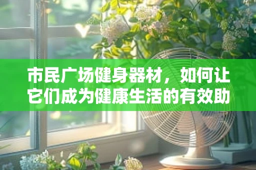 市民广场健身器材，如何让它们成为健康生活的有效助力？