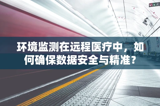环境监测在远程医疗中，如何确保数据安全与精准？
