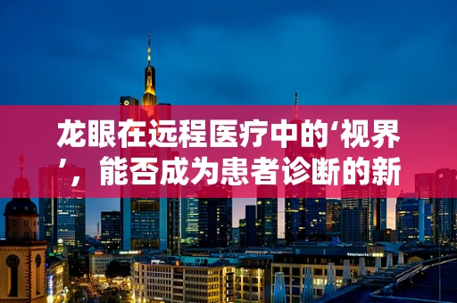 龙眼在远程医疗中的‘视界’，能否成为患者诊断的新‘瞳孔’？
