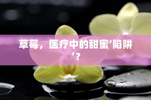 草莓，医疗中的甜蜜‘陷阱’？