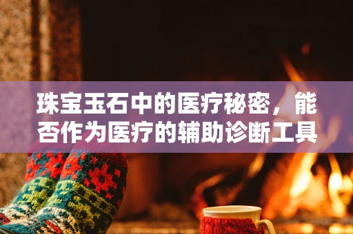 珠宝玉石中的医疗秘密，能否作为医疗的辅助诊断工具？
