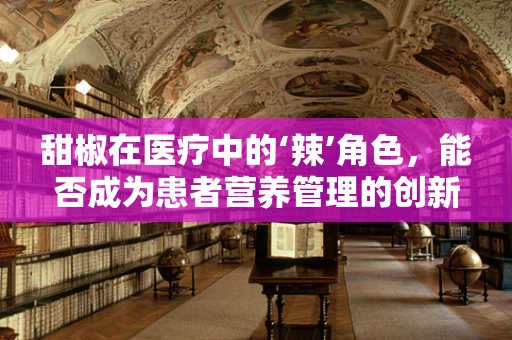 甜椒在医疗中的‘辣’角色，能否成为患者营养管理的创新工具？