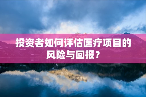 投资者如何评估医疗项目的风险与回报？