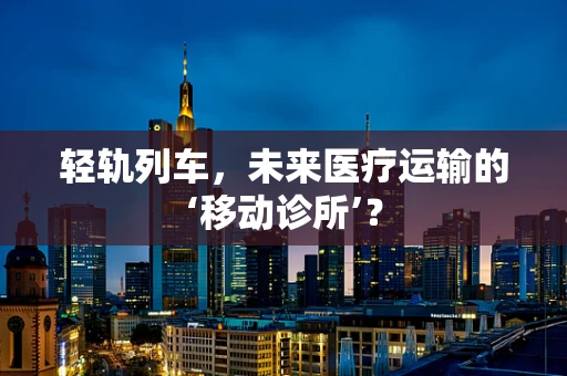 轻轨列车，未来医疗运输的‘移动诊所’？