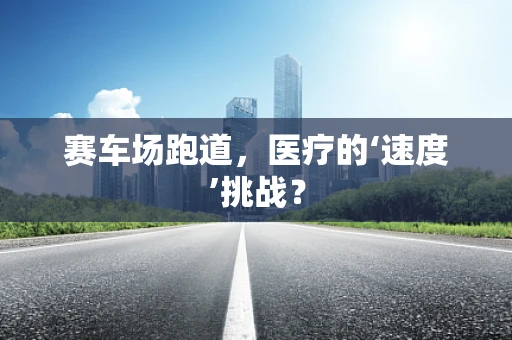赛车场跑道，医疗的‘速度’挑战？