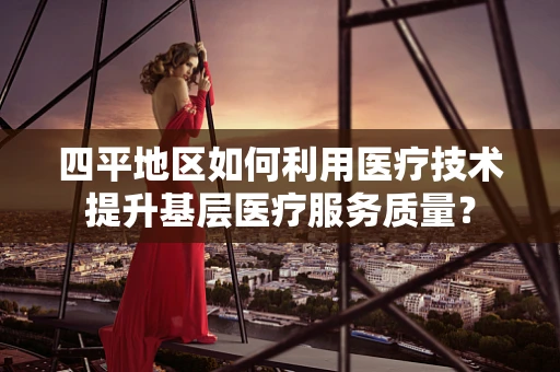 四平地区如何利用医疗技术提升基层医疗服务质量？