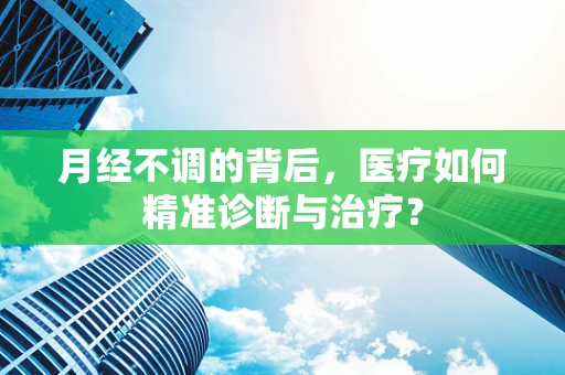 月经不调的背后，医疗如何精准诊断与治疗？