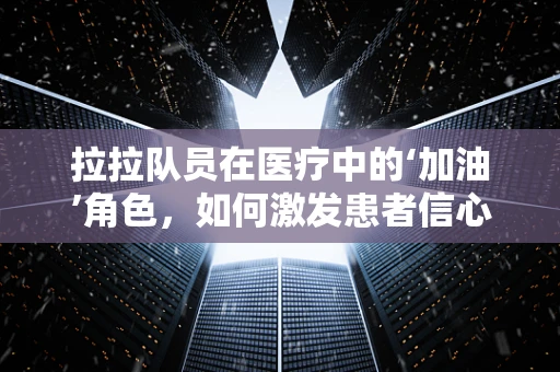 拉拉队员在医疗中的‘加油’角色，如何激发患者信心与参与度？