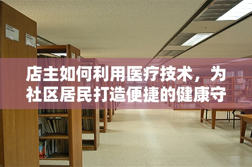 店主如何利用医疗技术，为社区居民打造便捷的健康守护站？