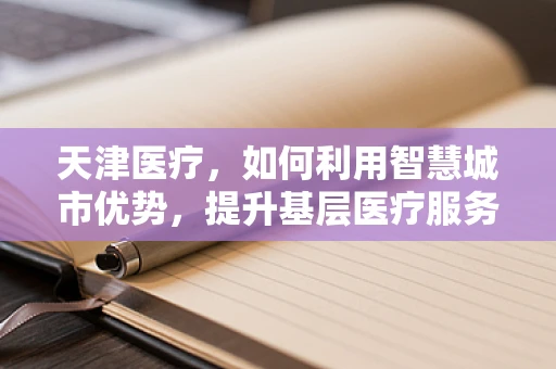 天津医疗，如何利用智慧城市优势，提升基层医疗服务质量？
