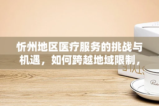 忻州地区医疗服务的挑战与机遇，如何跨越地域限制，实现医疗资源均衡？