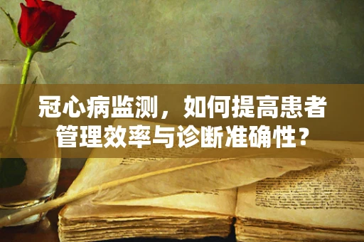 冠心病监测，如何提高患者管理效率与诊断准确性？