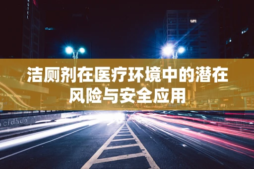洁厕剂在医疗环境中的潜在风险与安全应用