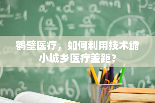 鹤壁医疗，如何利用技术缩小城乡医疗差距？
