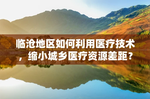 临沧地区如何利用医疗技术，缩小城乡医疗资源差距？