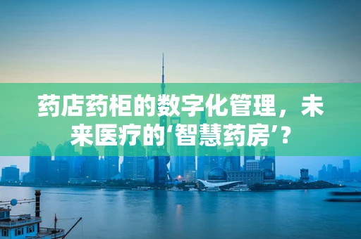 药店药柜的数字化管理，未来医疗的‘智慧药房’？