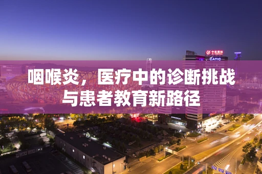 咽喉炎，医疗中的诊断挑战与患者教育新路径