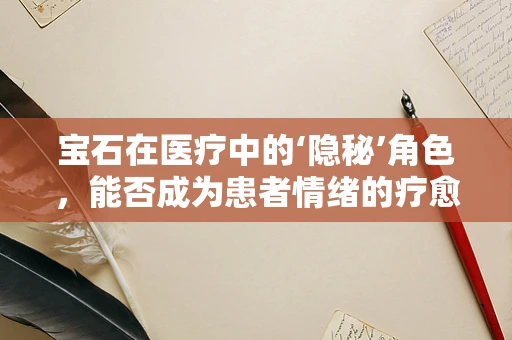 宝石在医疗中的‘隐秘’角色，能否成为患者情绪的疗愈之石？