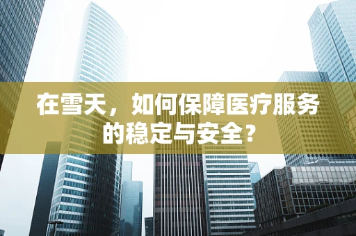 在雪天，如何保障医疗服务的稳定与安全？