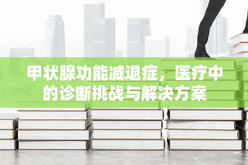 甲状腺功能减退症，医疗中的诊断挑战与解决方案