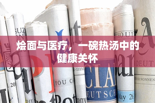 烩面与医疗，一碗热汤中的健康关怀