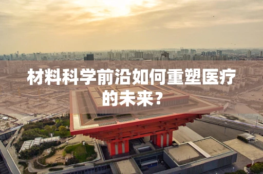材料科学前沿如何重塑医疗的未来？