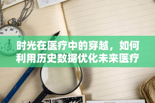时光在医疗中的穿越，如何利用历史数据优化未来医疗服务？