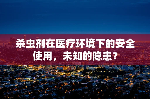 杀虫剂在医疗环境下的安全使用，未知的隐患？