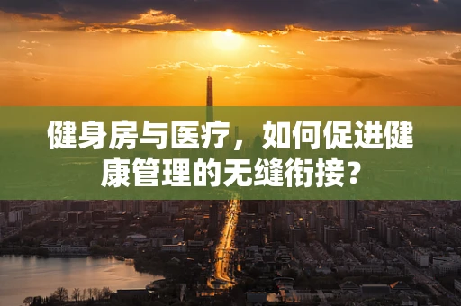 健身房与医疗，如何促进健康管理的无缝衔接？