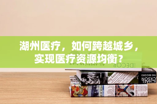 湖州医疗，如何跨越城乡，实现医疗资源均衡？