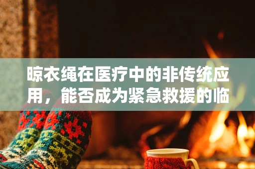 晾衣绳在医疗中的非传统应用，能否成为紧急救援的临时固定解决方案？