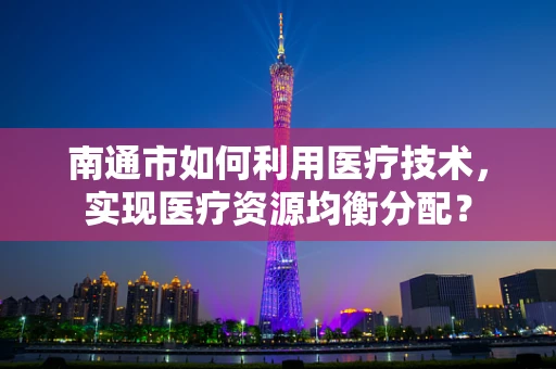 南通市如何利用医疗技术，实现医疗资源均衡分配？