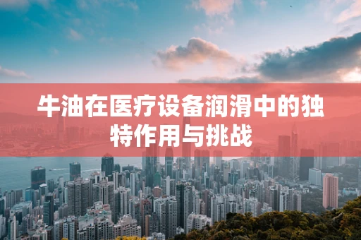 牛油在医疗设备润滑中的独特作用与挑战