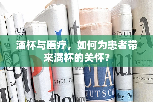 酒杯与医疗，如何为患者带来满杯的关怀？
