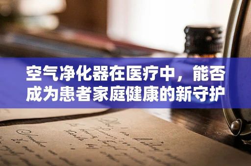 空气净化器在医疗中，能否成为患者家庭健康的新守护者？