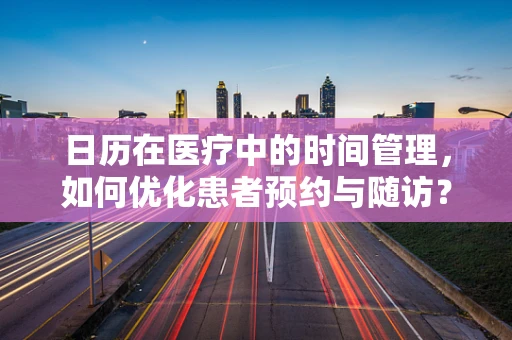 日历在医疗中的时间管理，如何优化患者预约与随访？