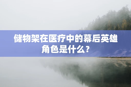 储物架在医疗中的幕后英雄角色是什么？
