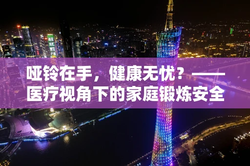 哑铃在手，健康无忧？——医疗视角下的家庭锻炼安全与效率