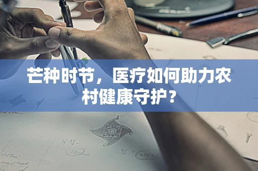 芒种时节，医疗如何助力农村健康守护？