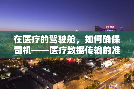 在医疗的驾驶舱，如何确保司机——医疗数据传输的准确性？
