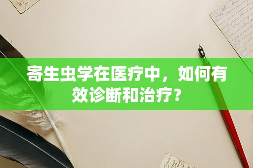 寄生虫学在医疗中，如何有效诊断和治疗？
