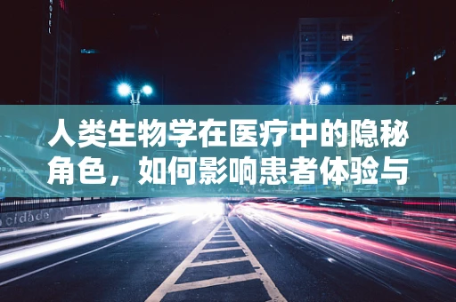 人类生物学在医疗中的隐秘角色，如何影响患者体验与治疗效果？