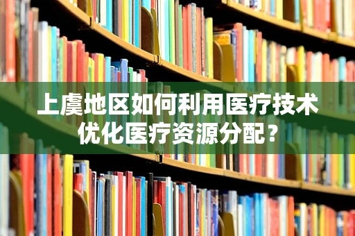 上虞地区如何利用医疗技术优化医疗资源分配？