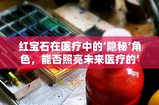 红宝石在医疗中的‘隐秘’角色，能否照亮未来医疗的‘新视界’？