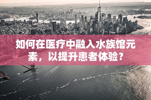 如何在医疗中融入水族馆元素，以提升患者体验？