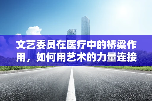 文艺委员在医疗中的桥梁作用，如何用艺术的力量连接患者与医疗资源？