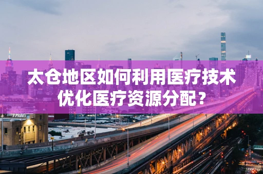 太仓地区如何利用医疗技术优化医疗资源分配？