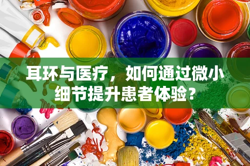 耳环与医疗，如何通过微小细节提升患者体验？