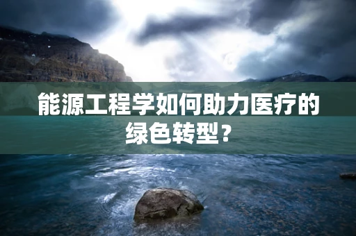 能源工程学如何助力医疗的绿色转型？