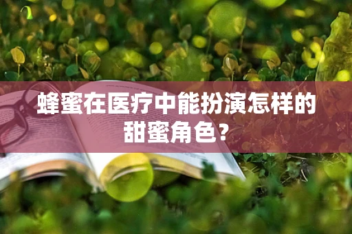 蜂蜜在医疗中能扮演怎样的甜蜜角色？